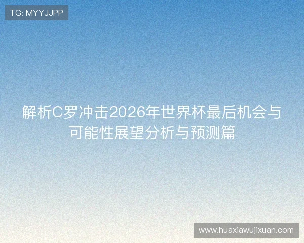 解析C罗冲击2026年世界杯最后机会与可能性展望分析与预测篇